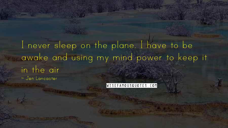 Jen Lancaster Quotes: I never sleep on the plane. I have to be awake and using my mind power to keep it in the air