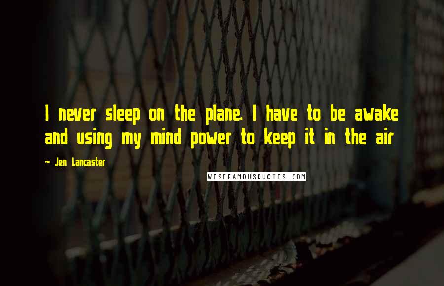 Jen Lancaster Quotes: I never sleep on the plane. I have to be awake and using my mind power to keep it in the air