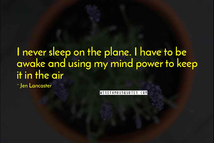 Jen Lancaster Quotes: I never sleep on the plane. I have to be awake and using my mind power to keep it in the air