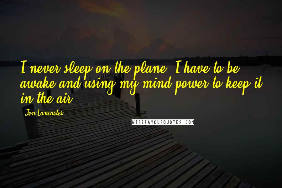 Jen Lancaster Quotes: I never sleep on the plane. I have to be awake and using my mind power to keep it in the air