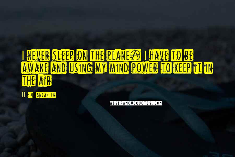 Jen Lancaster Quotes: I never sleep on the plane. I have to be awake and using my mind power to keep it in the air