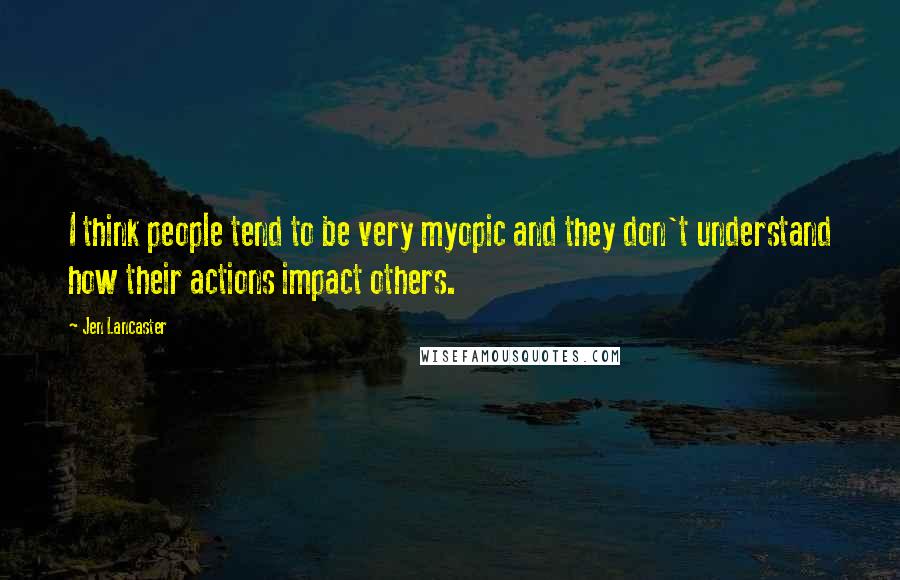 Jen Lancaster Quotes: I think people tend to be very myopic and they don't understand how their actions impact others.