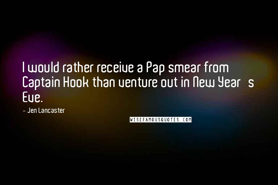 Jen Lancaster Quotes: I would rather receive a Pap smear from Captain Hook than venture out in New Year's Eve.