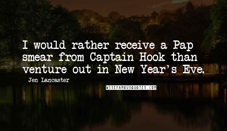 Jen Lancaster Quotes: I would rather receive a Pap smear from Captain Hook than venture out in New Year's Eve.