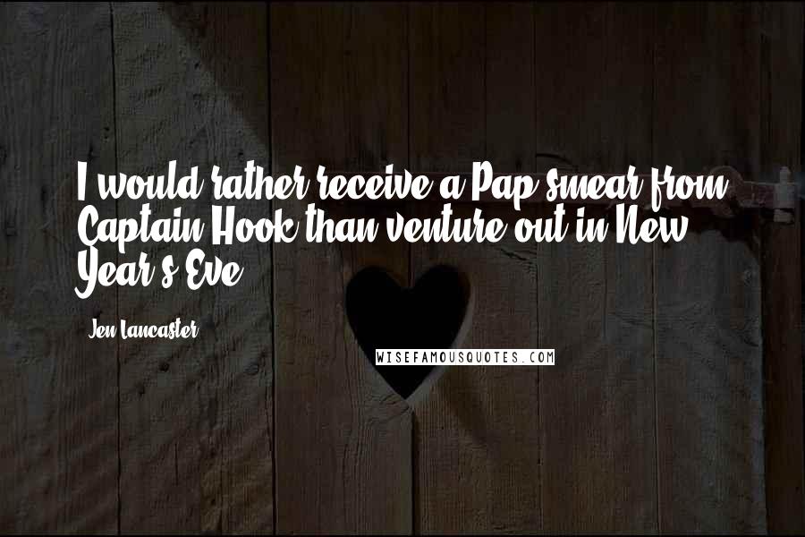 Jen Lancaster Quotes: I would rather receive a Pap smear from Captain Hook than venture out in New Year's Eve.