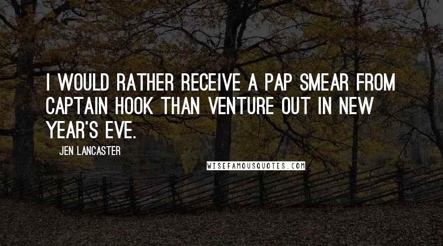 Jen Lancaster Quotes: I would rather receive a Pap smear from Captain Hook than venture out in New Year's Eve.