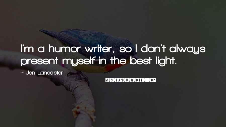 Jen Lancaster Quotes: I'm a humor writer, so I don't always present myself in the best light.