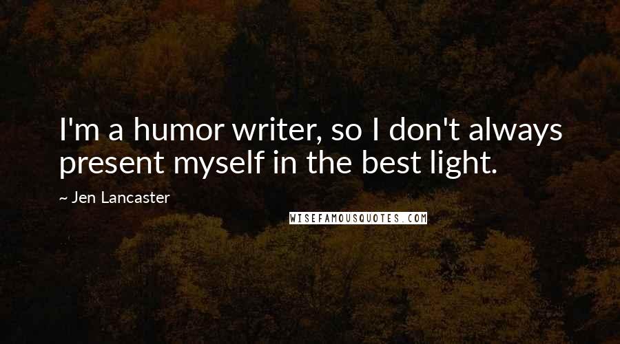 Jen Lancaster Quotes: I'm a humor writer, so I don't always present myself in the best light.