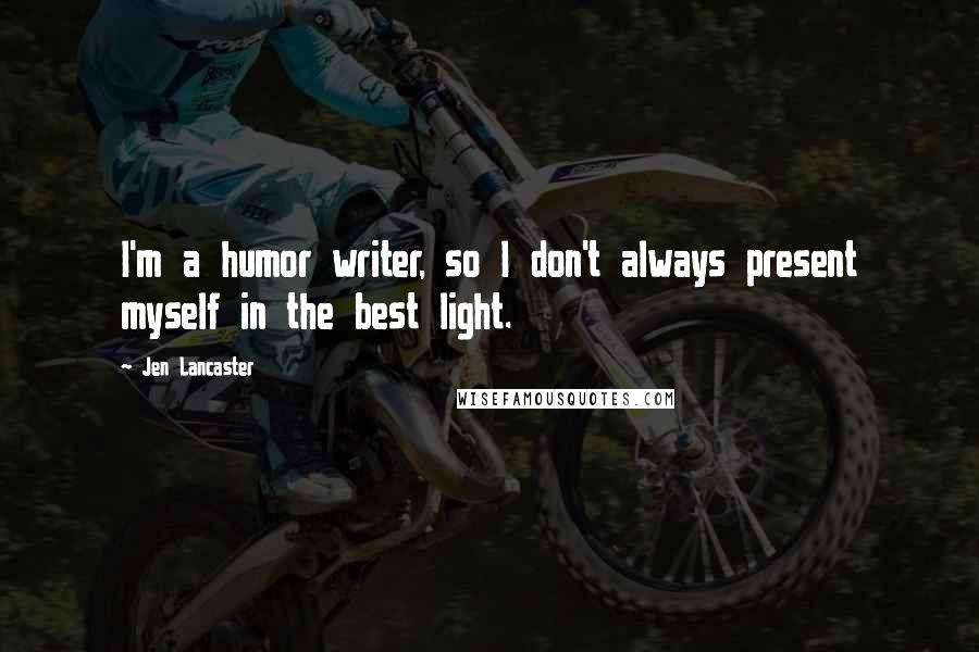 Jen Lancaster Quotes: I'm a humor writer, so I don't always present myself in the best light.