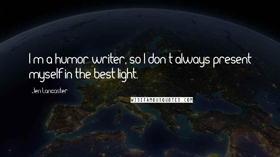 Jen Lancaster Quotes: I'm a humor writer, so I don't always present myself in the best light.