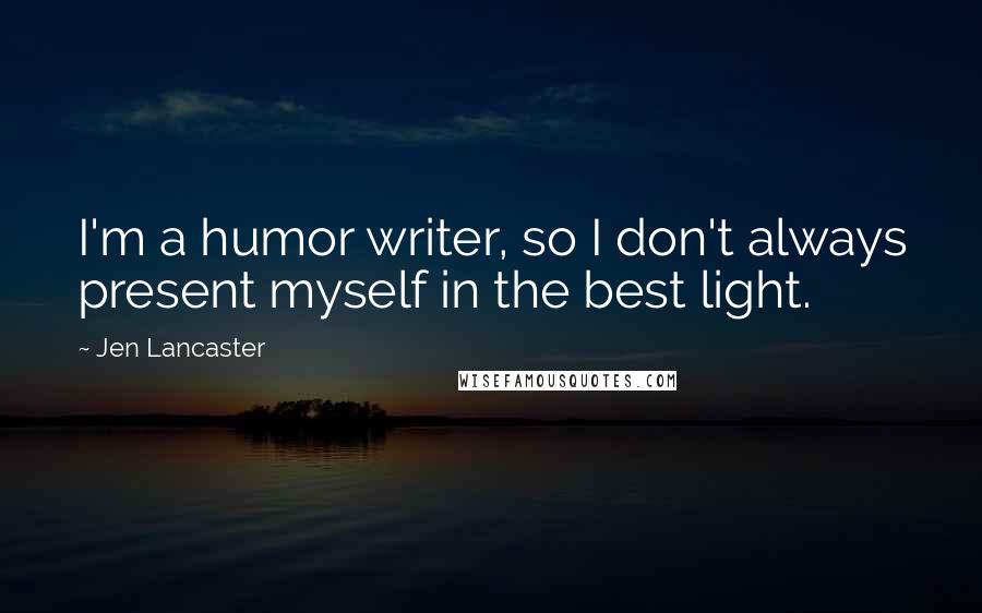 Jen Lancaster Quotes: I'm a humor writer, so I don't always present myself in the best light.