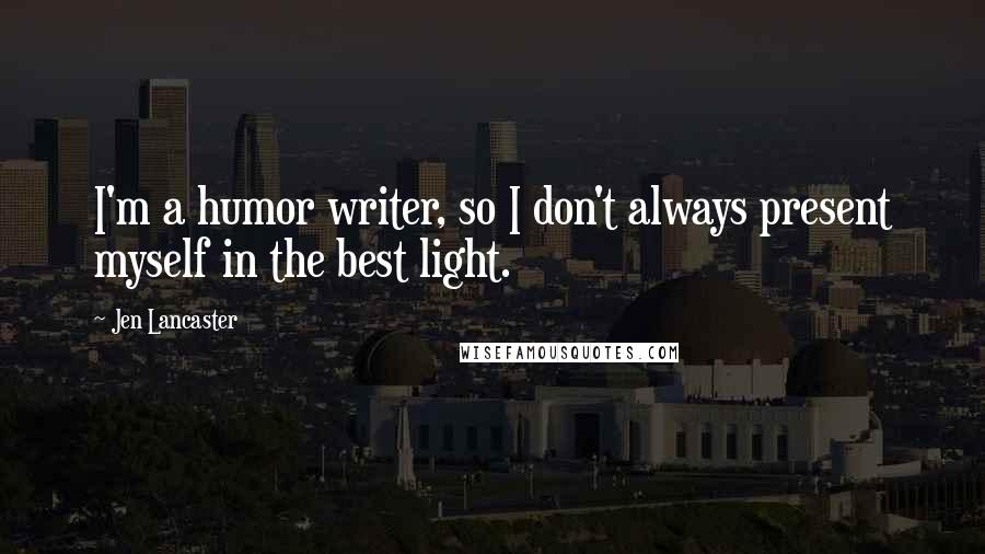 Jen Lancaster Quotes: I'm a humor writer, so I don't always present myself in the best light.