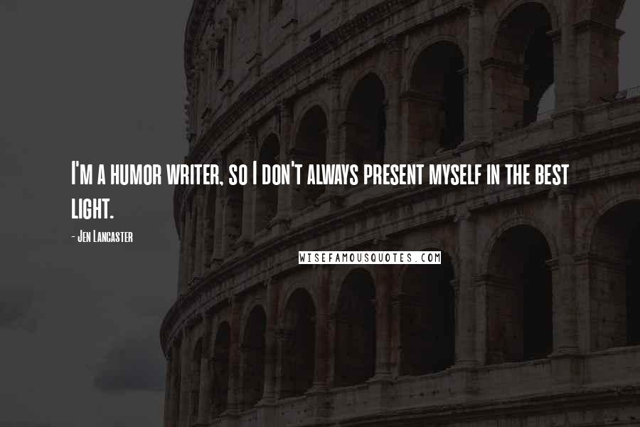 Jen Lancaster Quotes: I'm a humor writer, so I don't always present myself in the best light.