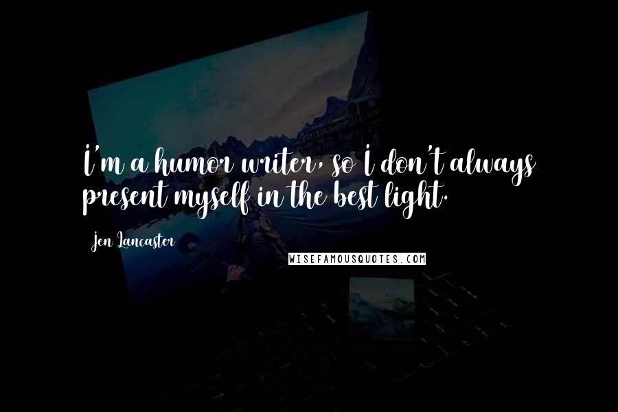 Jen Lancaster Quotes: I'm a humor writer, so I don't always present myself in the best light.