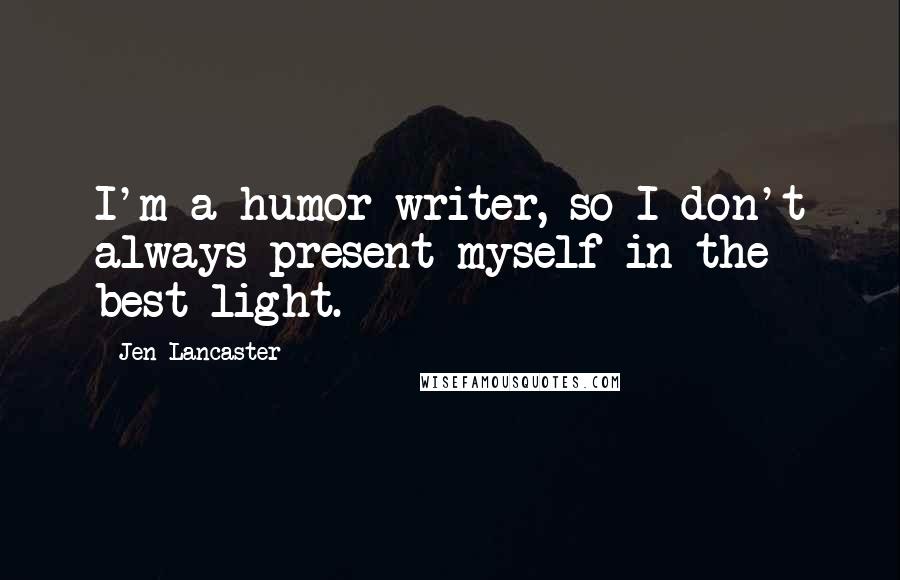 Jen Lancaster Quotes: I'm a humor writer, so I don't always present myself in the best light.