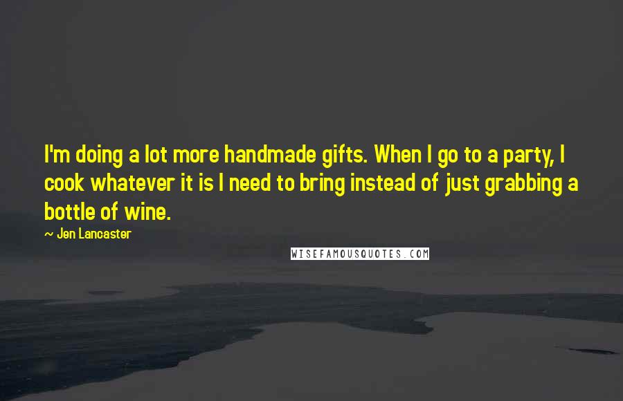 Jen Lancaster Quotes: I'm doing a lot more handmade gifts. When I go to a party, I cook whatever it is I need to bring instead of just grabbing a bottle of wine.
