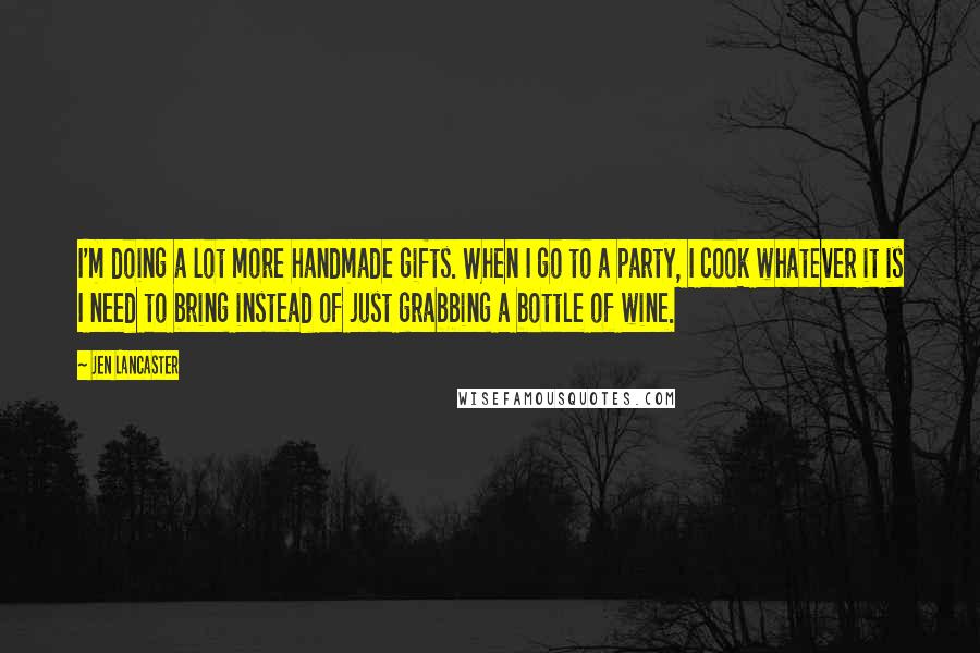 Jen Lancaster Quotes: I'm doing a lot more handmade gifts. When I go to a party, I cook whatever it is I need to bring instead of just grabbing a bottle of wine.