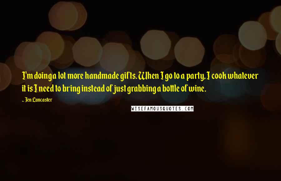 Jen Lancaster Quotes: I'm doing a lot more handmade gifts. When I go to a party, I cook whatever it is I need to bring instead of just grabbing a bottle of wine.