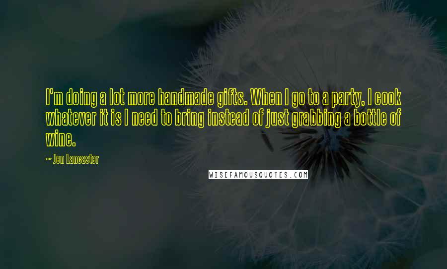 Jen Lancaster Quotes: I'm doing a lot more handmade gifts. When I go to a party, I cook whatever it is I need to bring instead of just grabbing a bottle of wine.