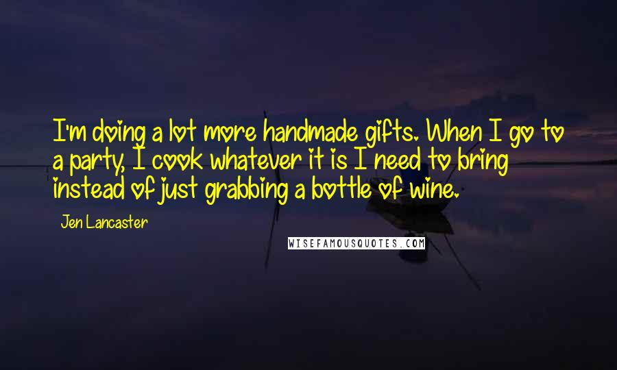 Jen Lancaster Quotes: I'm doing a lot more handmade gifts. When I go to a party, I cook whatever it is I need to bring instead of just grabbing a bottle of wine.