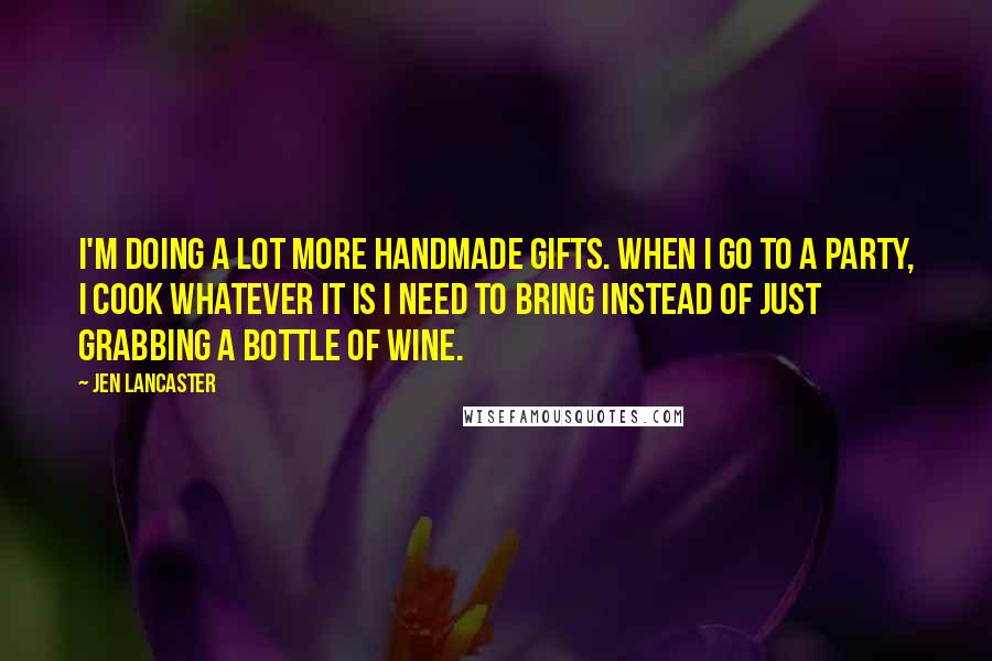 Jen Lancaster Quotes: I'm doing a lot more handmade gifts. When I go to a party, I cook whatever it is I need to bring instead of just grabbing a bottle of wine.