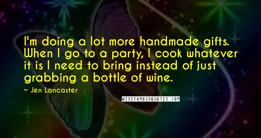 Jen Lancaster Quotes: I'm doing a lot more handmade gifts. When I go to a party, I cook whatever it is I need to bring instead of just grabbing a bottle of wine.