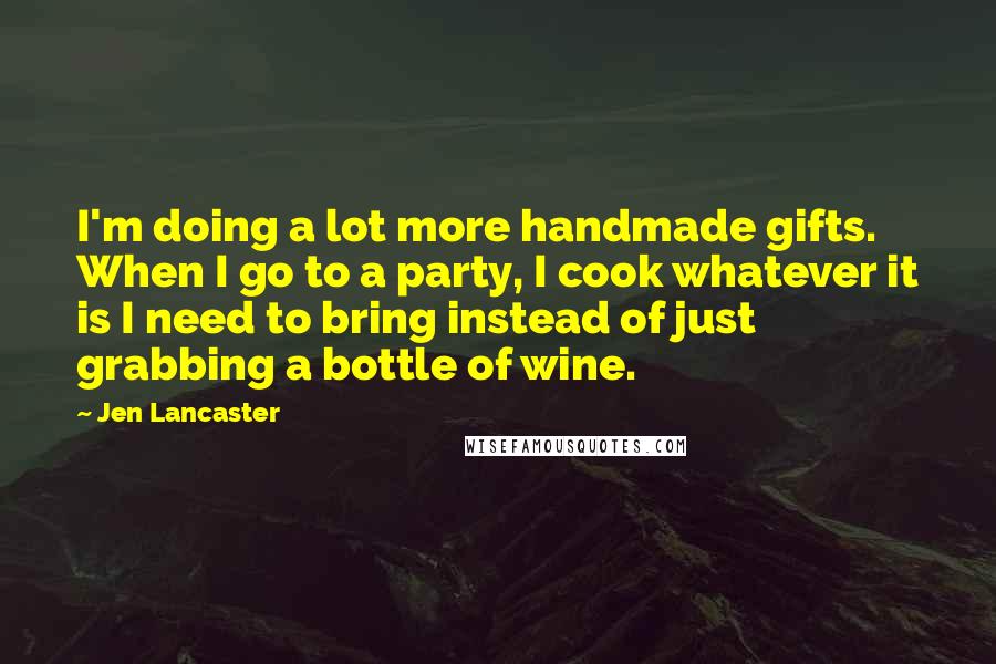 Jen Lancaster Quotes: I'm doing a lot more handmade gifts. When I go to a party, I cook whatever it is I need to bring instead of just grabbing a bottle of wine.