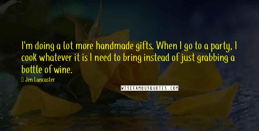 Jen Lancaster Quotes: I'm doing a lot more handmade gifts. When I go to a party, I cook whatever it is I need to bring instead of just grabbing a bottle of wine.