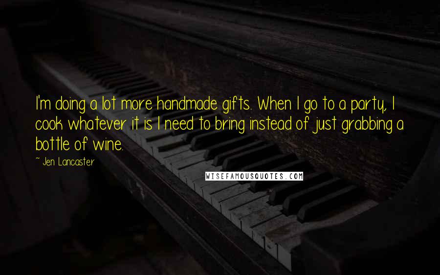 Jen Lancaster Quotes: I'm doing a lot more handmade gifts. When I go to a party, I cook whatever it is I need to bring instead of just grabbing a bottle of wine.