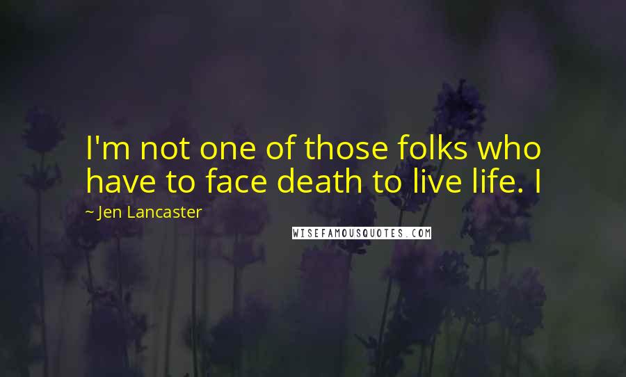 Jen Lancaster Quotes: I'm not one of those folks who have to face death to live life. I