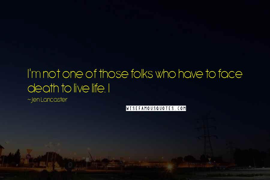 Jen Lancaster Quotes: I'm not one of those folks who have to face death to live life. I