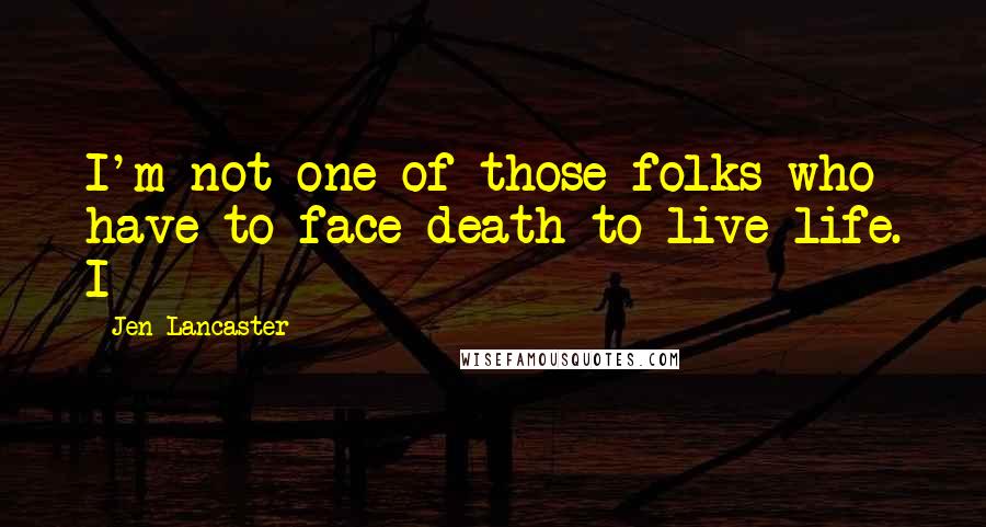 Jen Lancaster Quotes: I'm not one of those folks who have to face death to live life. I
