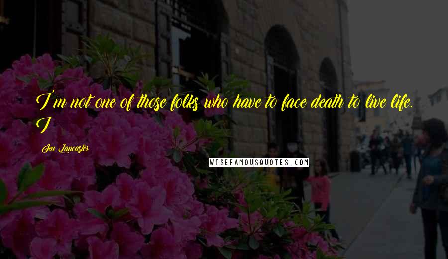 Jen Lancaster Quotes: I'm not one of those folks who have to face death to live life. I