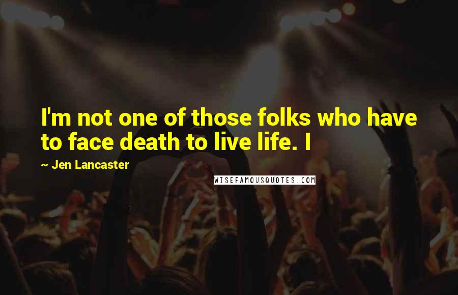 Jen Lancaster Quotes: I'm not one of those folks who have to face death to live life. I