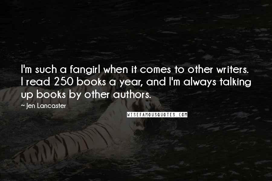 Jen Lancaster Quotes: I'm such a fangirl when it comes to other writers. I read 250 books a year, and I'm always talking up books by other authors.