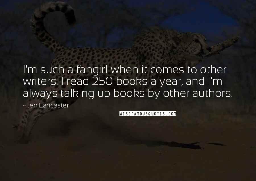 Jen Lancaster Quotes: I'm such a fangirl when it comes to other writers. I read 250 books a year, and I'm always talking up books by other authors.