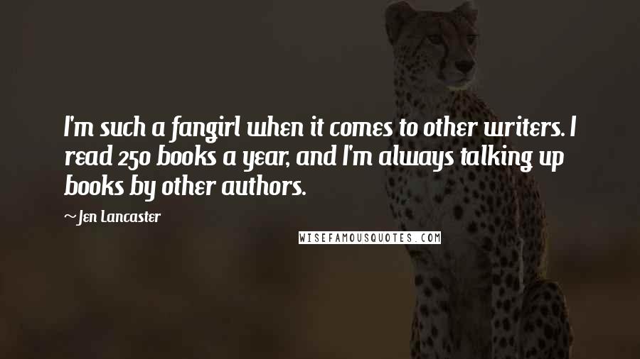 Jen Lancaster Quotes: I'm such a fangirl when it comes to other writers. I read 250 books a year, and I'm always talking up books by other authors.