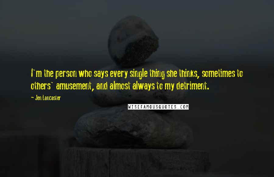 Jen Lancaster Quotes: I'm the person who says every single thing she thinks, sometimes to others' amusement, and almost always to my detriment.