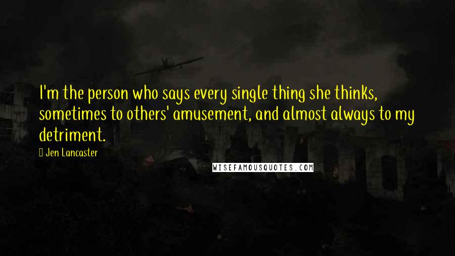 Jen Lancaster Quotes: I'm the person who says every single thing she thinks, sometimes to others' amusement, and almost always to my detriment.