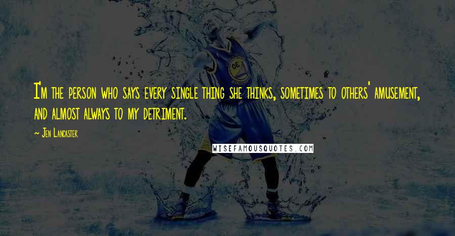 Jen Lancaster Quotes: I'm the person who says every single thing she thinks, sometimes to others' amusement, and almost always to my detriment.
