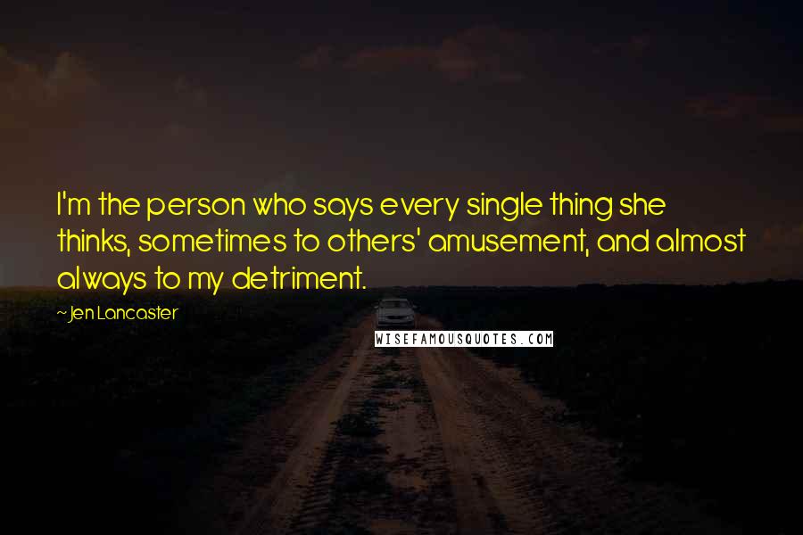 Jen Lancaster Quotes: I'm the person who says every single thing she thinks, sometimes to others' amusement, and almost always to my detriment.