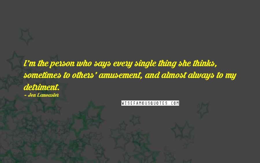 Jen Lancaster Quotes: I'm the person who says every single thing she thinks, sometimes to others' amusement, and almost always to my detriment.