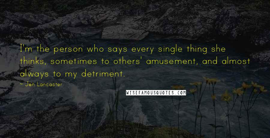 Jen Lancaster Quotes: I'm the person who says every single thing she thinks, sometimes to others' amusement, and almost always to my detriment.