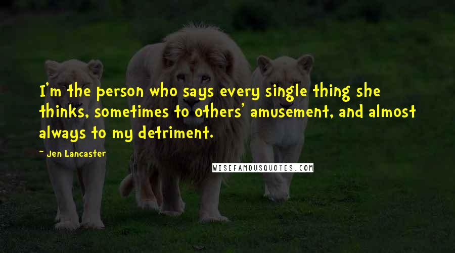 Jen Lancaster Quotes: I'm the person who says every single thing she thinks, sometimes to others' amusement, and almost always to my detriment.