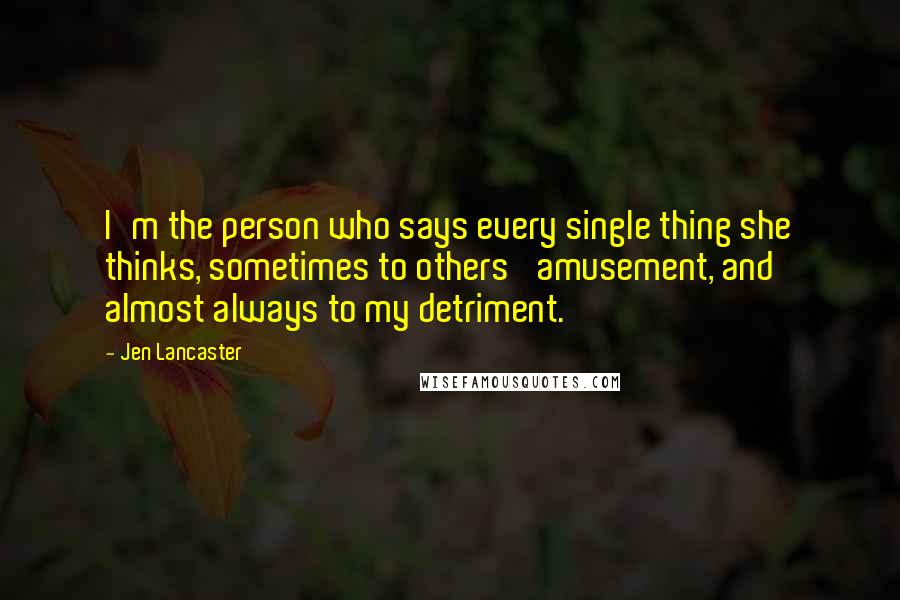 Jen Lancaster Quotes: I'm the person who says every single thing she thinks, sometimes to others' amusement, and almost always to my detriment.
