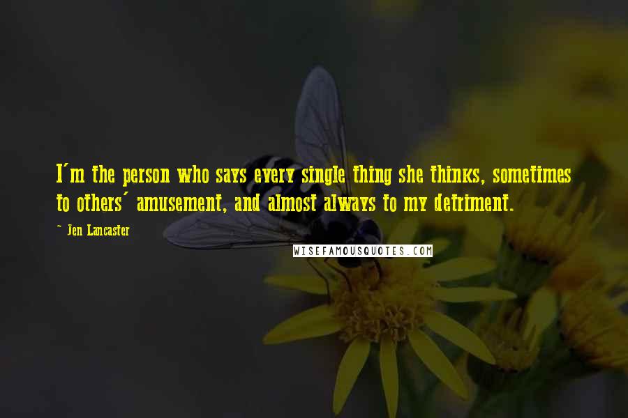 Jen Lancaster Quotes: I'm the person who says every single thing she thinks, sometimes to others' amusement, and almost always to my detriment.