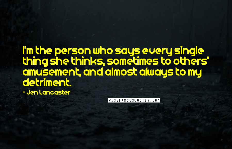 Jen Lancaster Quotes: I'm the person who says every single thing she thinks, sometimes to others' amusement, and almost always to my detriment.
