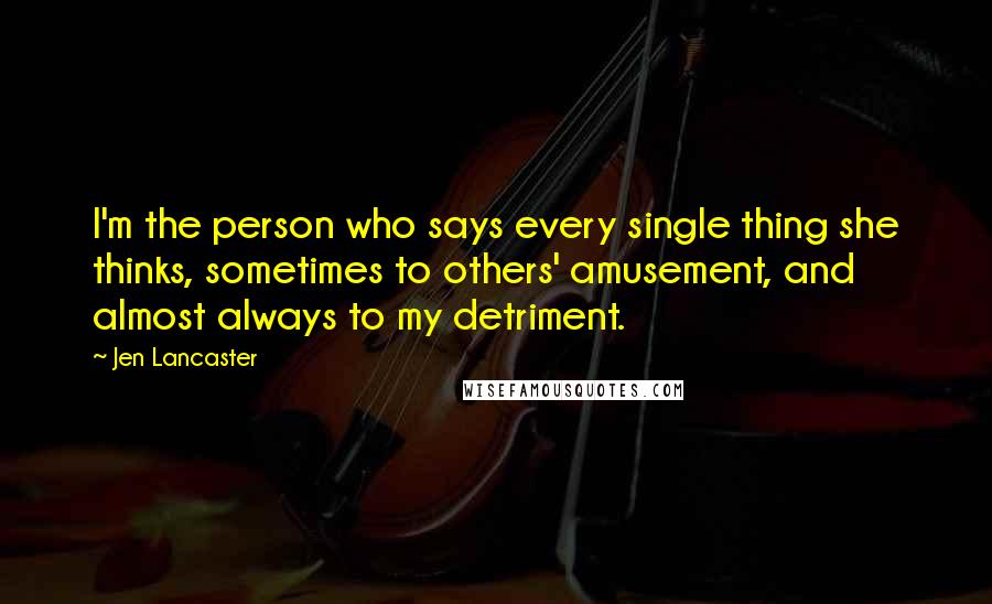 Jen Lancaster Quotes: I'm the person who says every single thing she thinks, sometimes to others' amusement, and almost always to my detriment.