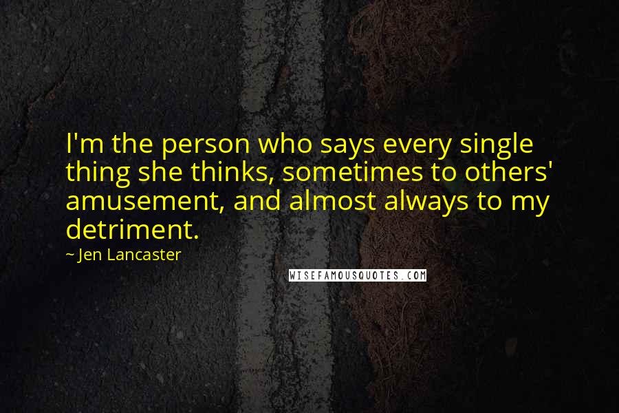 Jen Lancaster Quotes: I'm the person who says every single thing she thinks, sometimes to others' amusement, and almost always to my detriment.
