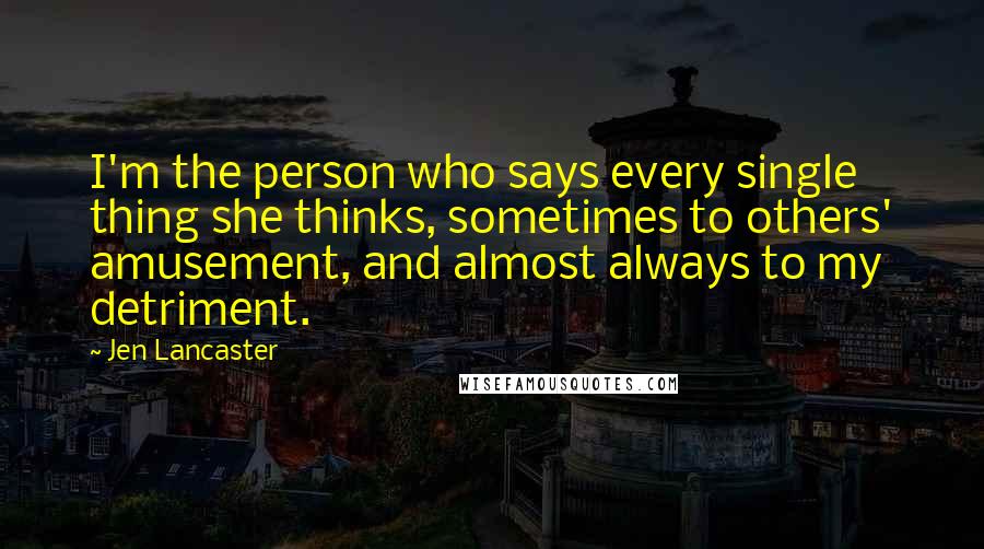 Jen Lancaster Quotes: I'm the person who says every single thing she thinks, sometimes to others' amusement, and almost always to my detriment.